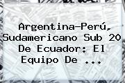 Argentina-Perú, <b>Sudamericano Sub 20</b> De Ecuador: El Equipo De ...