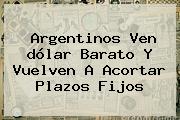 Argentinos Ven <b>dólar</b> Barato Y Vuelven A Acortar Plazos Fijos