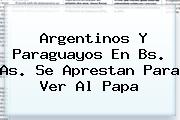 Argentinos Y Paraguayos En Bs. <b>As</b>. Se Aprestan Para Ver Al Papa