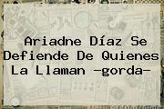 Ver ariadne diaz se defiende de quienes la llaman gorda <b>Ariadne Díaz</b> Se Defiende De Quienes La Llaman ?gorda?