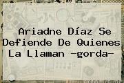 <b>Ariadne Díaz</b> Se Defiende De Quienes La Llaman ?gorda?