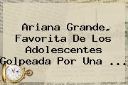 <b>Ariana Grande</b>, Favorita De Los Adolescentes Golpeada Por Una ...