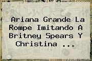<b>Ariana Grande</b> La Rompe Imitando A Britney Spears Y Christina <b>...</b>
