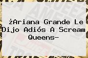 ¿Ariana Grande Le Dijo Adiós A <b>Scream Queens</b>?