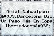 Ariel Nahuelpán: 'Barcelona Dio Un Paso Más En <b>Copa Libertadores</b>'