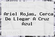 <b>Ariel Rojas</b>, Cerca De Llegar A Cruz Azul