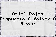 <u>Ariel Rojas, Dispuesto A Volver A River</u>