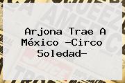 Arjona Trae A México ?<b>Circo Soledad</b>?