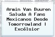 Armin Van Buuren Saluda A Fans Mexicanos Desde <b>Tomorrowland</b> | Excélsior