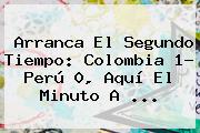 Arranca El Segundo Tiempo: <b>Colombia</b> 1- Perú 0, Aquí El Minuto A <b>...</b>