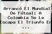 Arrancó El Mundial De Fútsal: A <b>Colombia</b> Se Le Escapa El Triunfo En ...