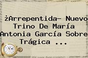 ¿Arrepentida? Nuevo Trino De <b>María Antonia García</b> Sobre Trágica ...