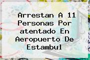 Arrestan A 11 Personas Por <b>atentado En Aeropuerto De Estambul</b>