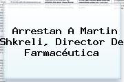 Arrestan A <b>Martin Shkreli</b>, Director De Farmacéutica