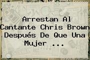 Arrestan Al Cantante <b>Chris Brown</b> Después De Que Una Mujer ...