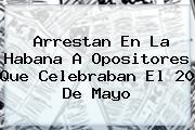 Arrestan En La Habana A Opositores Que Celebraban El <b>20 De Mayo</b>