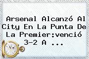 Arsenal Alcanzó Al City En La Punta De La <b>Premier</b>:venció 3-2 A ...