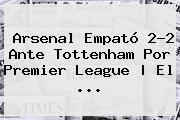 Arsenal Empató 2-2 Ante Tottenham Por <b>Premier League</b> | El <b>...</b>