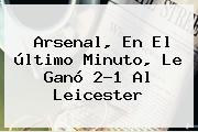 <b>Arsenal</b>, En El último Minuto, Le Ganó 2-1 Al Leicester