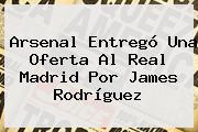 Ver arsenal entrego una oferta al real madrid por james rodriguez Arsenal Entregó Una Oferta Al Real Madrid Por James Rodríguez