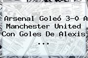 <b>Arsenal</b> Goleó 3-0 A <b>Manchester United</b> Con Goles De Alexis <b>...</b>