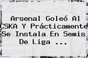 <b>Arsenal</b> Goleó Al CSKA Y Prácticamente Se Instala En Semis De Liga ...