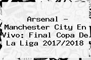 <b>Arsenal</b> - Manchester City En Vivo: Final Copa De La Liga 2017/2018