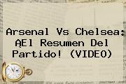 <b>Arsenal Vs Chelsea</b>: ¡El Resumen Del Partido! (VIDEO)