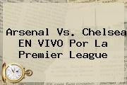 <b>Arsenal Vs</b>. <b>Chelsea</b> EN VIVO Por La Premier League