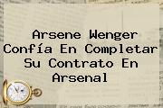 Arsene Wenger Confía En Completar Su Contrato En <b>Arsenal</b>