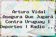 <b>Arturo Vidal</b> Asegura Que Jugará Contra Uruguay | Deportes | Radio ...