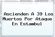Ascienden A 39 Los Muertos Por Ataque En <b>Estambul</b>