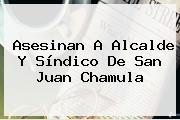 Asesinan A Alcalde Y Síndico De <b>San Juan Chamula</b>