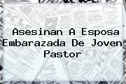 <i>Asesinan A Esposa Embarazada De Joven Pastor</i>