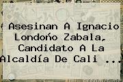 Asesinan A <b>Ignacio Londoño</b> Zabala, Candidato A La Alcaldía De Cali <b>...</b>