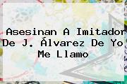 Asesinan A Imitador De <b>J</b>. <b>Álvarez</b> De <b>Yo Me Llamo</b>