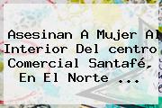 Asesinan A Mujer Al Interior Del <b>centro Comercial Santafé</b>, En El Norte ...