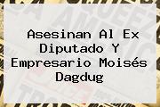 Asesinan Al Ex Diputado Y Empresario <b>Moisés Dagdug</b>