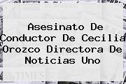 Asesinato De Conductor De <b>Cecilia Orozco</b> Directora De Noticias Uno