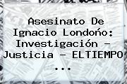 Asesinato De <b>Ignacio Londoño</b>: Investigación - Justicia - ELTIEMPO <b>...</b>