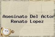 Asesinato Del Actor <b>Renato Lopez</b>