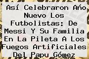 Así Celebraron Año Nuevo Los Futbolistas: De Messi Y Su Familia En La Pileta A Los Fuegos Artificiales Del Papu Gómez