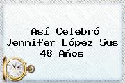 Así Celebró <b>Jennifer López</b> Sus 48 Años