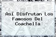 Ver asi disfrutan los famosos del coachella Así Disfrutan Los Famosos Del <b>Coachella</b>