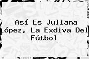 Así Es <b>Juliana López</b>, La Exdiva Del Fútbol