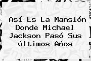 Así Es La Mansión Donde <b>Michael Jackson</b> Pasó Sus últimos Años