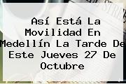 Ver asi esta la movilidad en medellin la tarde de este jueves 27 de octubre Así Está La Movilidad En Medellín La Tarde De Este Jueves 27 De Octubre