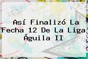 Así Finalizó La Fecha 12 De La <b>Liga Águila II</b>