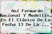 Así Formarán <b>Nacional</b> Y <b>Medellín</b>, En El Clásico De La Fecha 13 De La ...