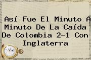 Así Fue El Minuto A Minuto De La Caída De Colombia 2-1 Con Inglaterra